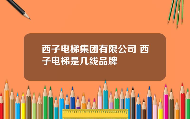 西子电梯集团有限公司 西子电梯是几线品牌